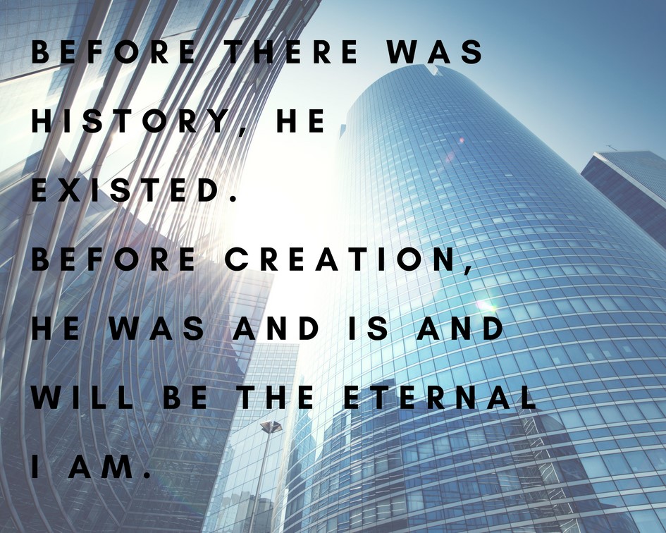 Before there was history, He Existed. Before creation, He was and is and will be the Eternal I AM