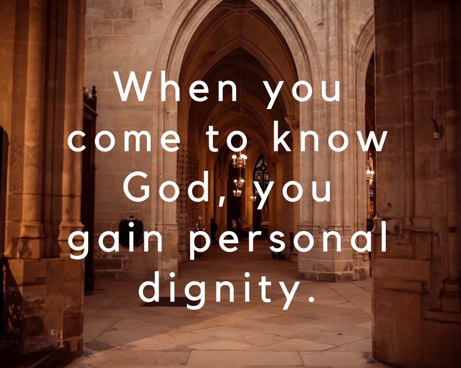 When you come to know God, you gain personal dignity.