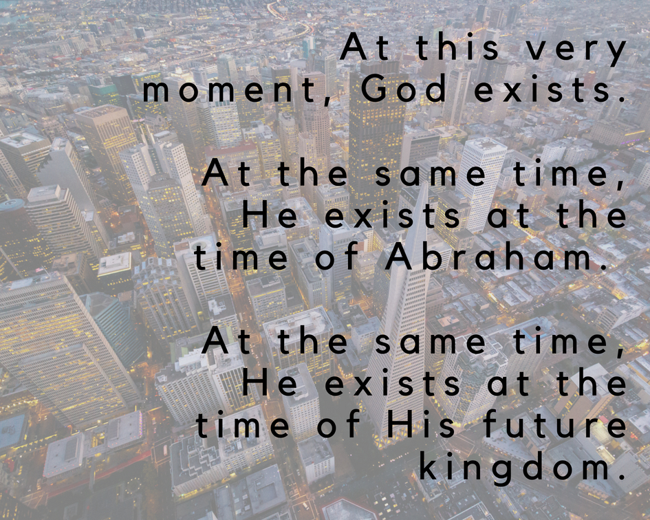 At this very moment, God exists. At the same time, He exists at the time of Abraham. At the same time, He exists at the time of His future kingdom.