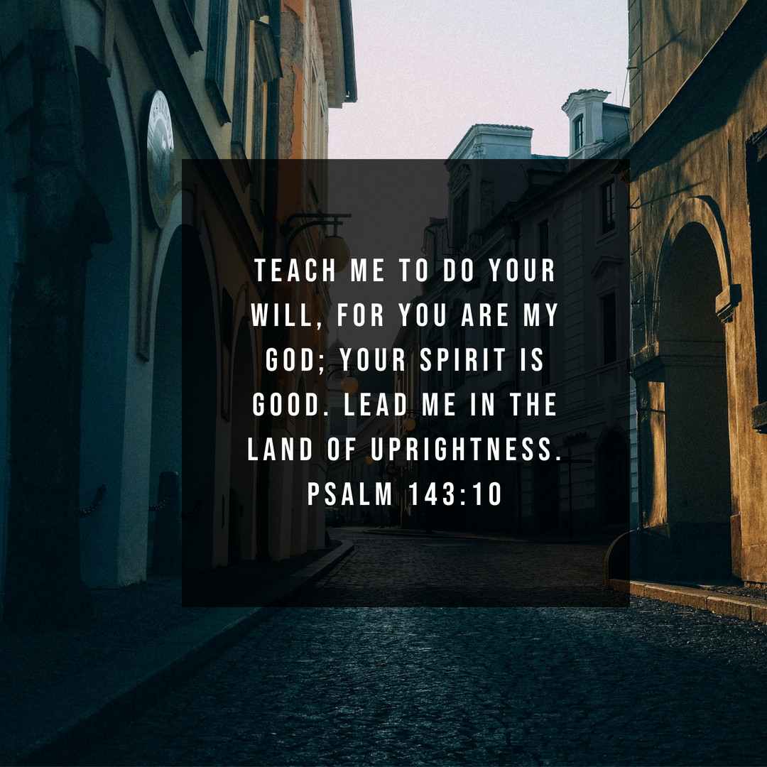 Teach me to do your will, for you are my God; Your spirit is good. Lead me in the Land of Uprightness. Psalm 143:10
