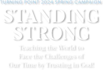 Turning Point 2024 Spring Campaign - Standing Strong - Teaching the World to Face the Challenges of Our Time by Trusting in God!
